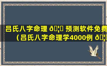 吕氏八字命理 🦈 预测软件免费（吕氏八字命理学4000例 🦅 pdf）